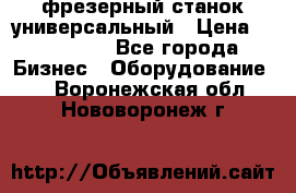 фрезерный станок универсальный › Цена ­ 130 000 - Все города Бизнес » Оборудование   . Воронежская обл.,Нововоронеж г.